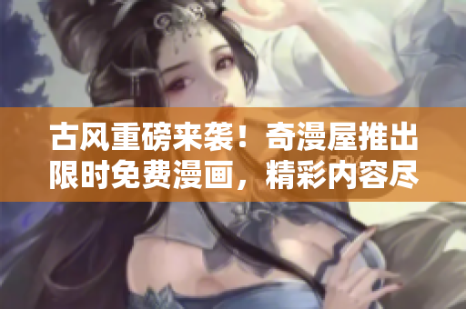 古风重磅来袭！奇漫屋推出限时免费漫画，精彩内容尽在眼前