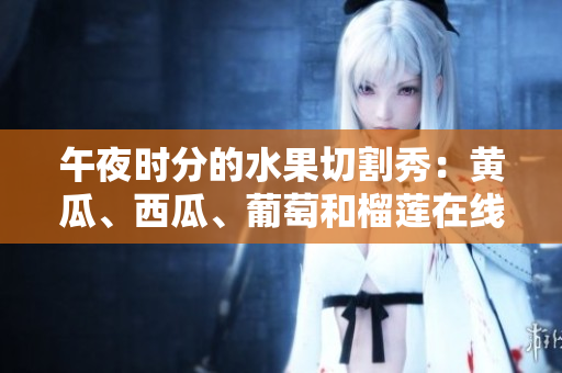 午夜时分的水果切割秀：黄瓜、西瓜、葡萄和榴莲在线解析