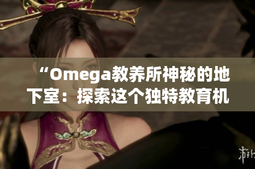 “Omega教养所神秘的地下室：探索这个独特教育机构的隐藏之处”