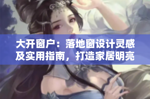 大开窗户：落地窗设计灵感及实用指南，打造家居明亮舒适空间