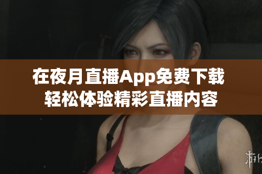 在夜月直播App免费下载 轻松体验精彩直播内容