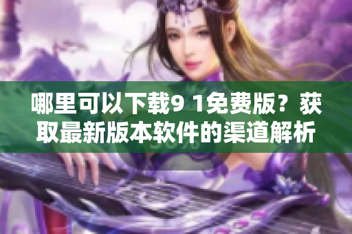 哪里可以下载9 1免费版？获取最新版本软件的渠道解析