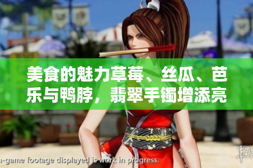 美食的魅力草莓、丝瓜、芭乐与鸭脖，翡翠手镯增添亮色