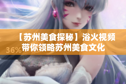 【苏州美食探秘】浴火视频带你领略苏州美食文化