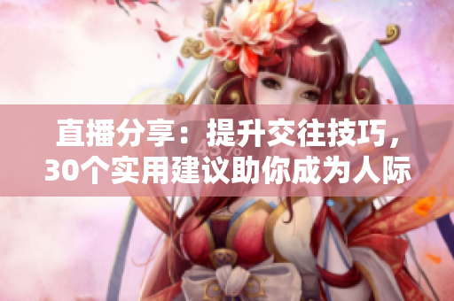 直播分享：提升交往技巧，30个实用建议助你成为人际达人