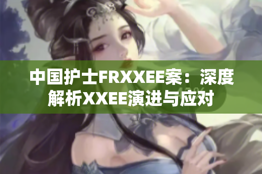 中国护士FRXXEE案：深度解析XXEE演进与应对