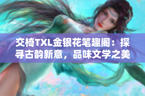 交椅TXL金银花笔趣阁：探寻古韵新意，品味文学之美