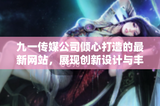 九一传媒公司倾心打造的最新网站，展现创新设计与丰富内容