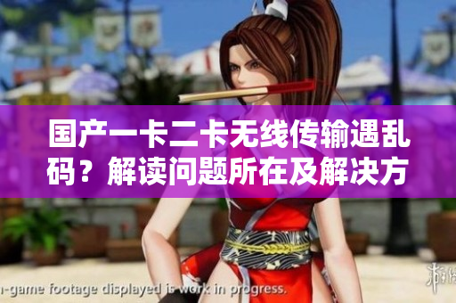 国产一卡二卡无线传输遇乱码？解读问题所在及解决方案