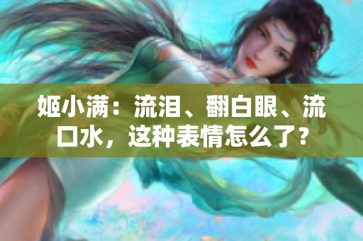 姬小满：流泪、翻白眼、流口水，这种表情怎么了？