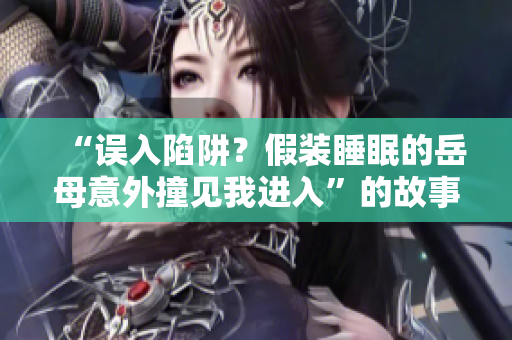 “误入陷阱？假装睡眠的岳母意外撞见我进入”的故事