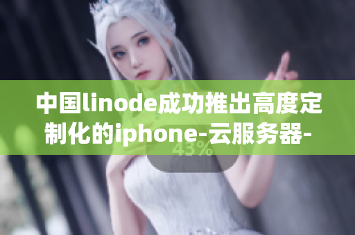 中国linode成功推出高度定制化的iphone-云服务器-极具重要性