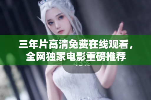三年片高清免费在线观看，全网独家电影重磅推荐