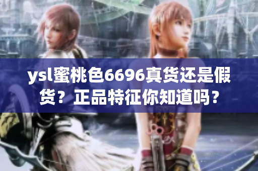 ysl蜜桃色6696真货还是假货？正品特征你知道吗？
