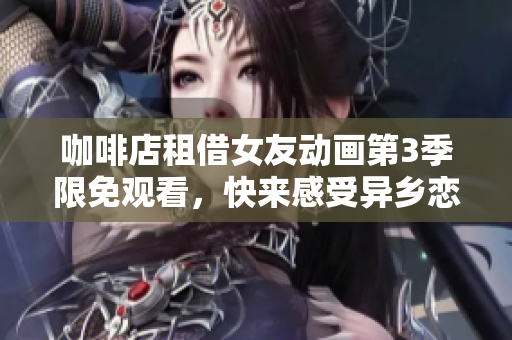 咖啡店租借女友动画第3季限免观看，快来感受异乡恋情新篇章