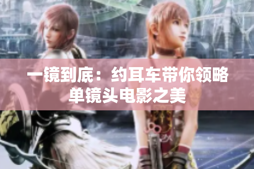 一镜到底：约耳车带你领略单镜头电影之美