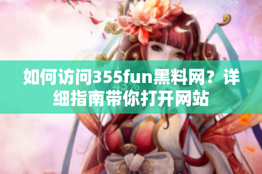 如何访问355fun黑料网？详细指南带你打开网站