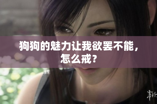 狗狗的魅力让我欲罢不能，怎么戒？