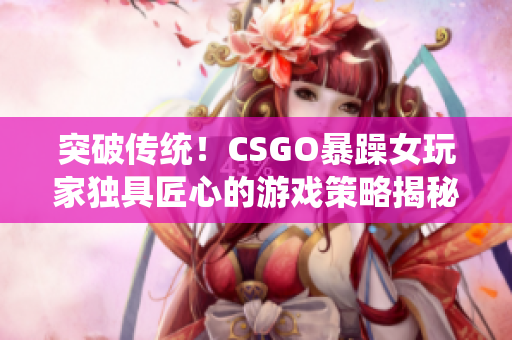 突破传统！CSGO暴躁女玩家独具匠心的游戏策略揭秘