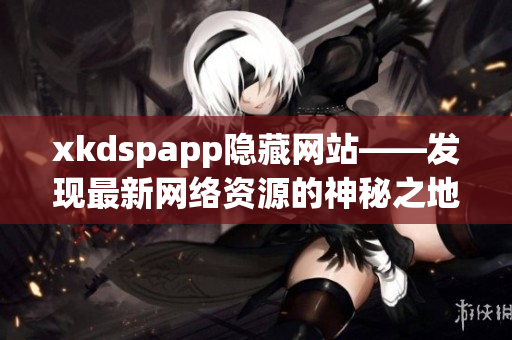 xkdspapp隐藏网站——发现最新网络资源的神秘之地