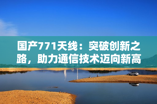 国产771天线：突破创新之路，助力通信技术迈向新高度