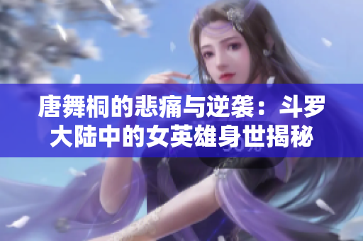 唐舞桐的悲痛与逆袭：斗罗大陆中的女英雄身世揭秘