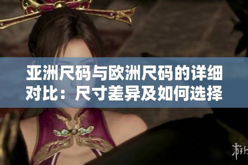 亚洲尺码与欧洲尺码的详细对比：尺寸差异及如何选择合适尺码