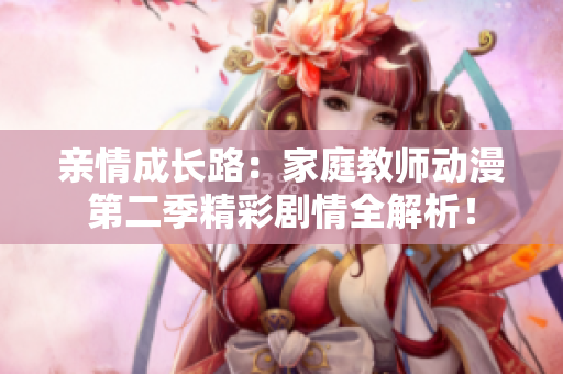 亲情成长路：家庭教师动漫第二季精彩剧情全解析！