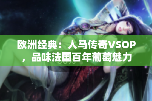 欧洲经典：人马传奇VSOP，品味法国百年葡萄魅力