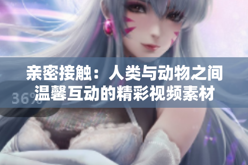 亲密接触：人类与动物之间温馨互动的精彩视频素材