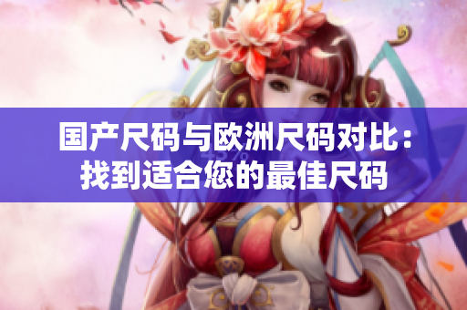 国产尺码与欧洲尺码对比：找到适合您的最佳尺码