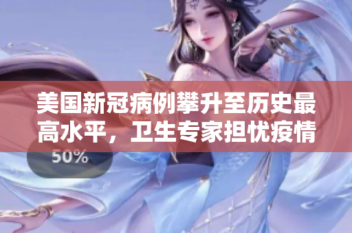 美国新冠病例攀升至历史最高水平，卫生专家担忧疫情持续恶化