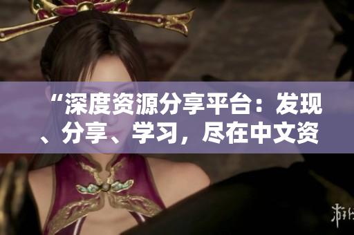 “深度资源分享平台：发现、分享、学习，尽在中文资源库官网！”