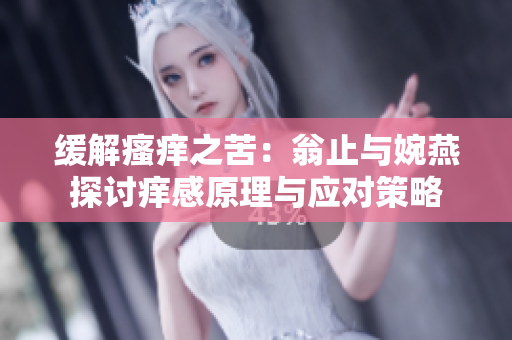 缓解瘙痒之苦：翁止与婉燕探讨痒感原理与应对策略