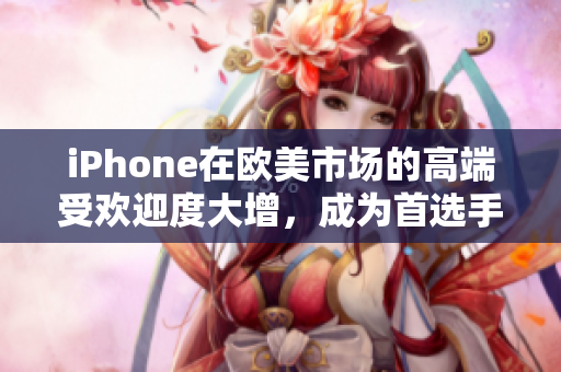 iPhone在欧美市场的高端受欢迎度大增，成为首选手机品牌