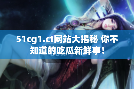 51cg1.ct网站大揭秘 你不知道的吃瓜新鲜事！