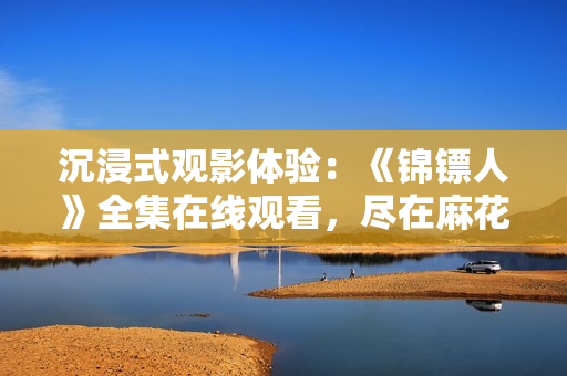 沉浸式观影体验：《锦镖人》全集在线观看，尽在麻花视频平台！