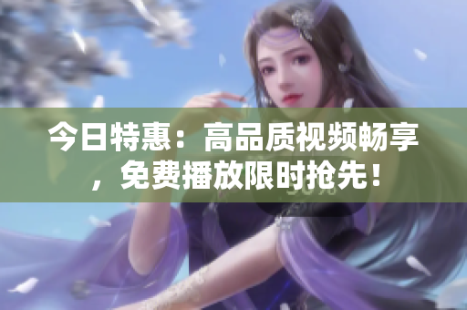 今日特惠：高品质视频畅享，免费播放限时抢先！