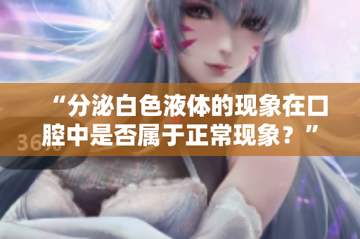 “分泌白色液体的现象在口腔中是否属于正常现象？”