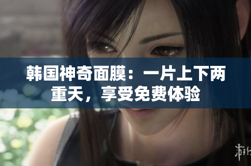 韩国神奇面膜：一片上下两重天，享受免费体验