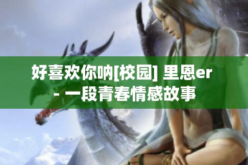 好喜欢你呐[校园] 里恩er - 一段青春情感故事