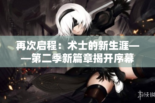 再次启程：术士的新生涯——第二季新篇章揭开序幕