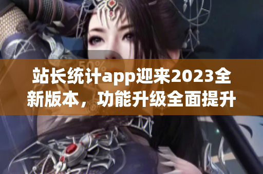 站长统计app迎来2023全新版本，功能升级全面提升用户体验