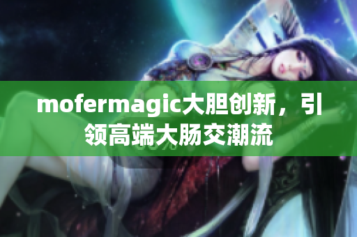 mofermagic大胆创新，引领高端大肠交潮流