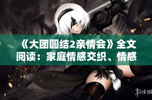 《大团圆结2亲情会》全文阅读：家庭情感交织、情感共鸣的免费享受
