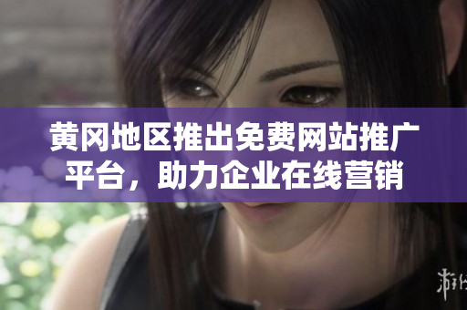 黄冈地区推出免费网站推广平台，助力企业在线营销