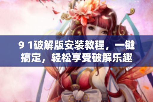 9 1破解版安装教程，一键搞定，轻松享受破解乐趣
