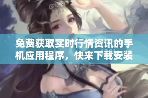 免费获取实时行情资讯的手机应用程序，快来下载安装吧。