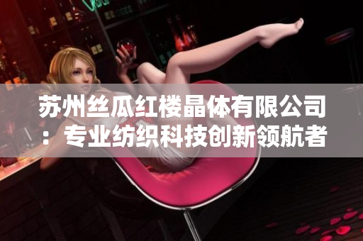 苏州丝瓜红楼晶体有限公司：专业纺织科技创新领航者