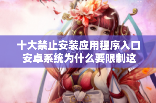 十大禁止安装应用程序入口 安卓系统为什么要限制这些应用？